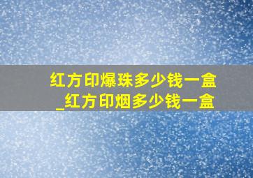 红方印爆珠多少钱一盒_红方印烟多少钱一盒