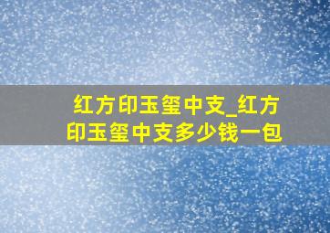 红方印玉玺中支_红方印玉玺中支多少钱一包