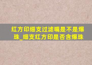 红方印细支过滤嘴是不是爆珠_细支红方印是否含爆珠