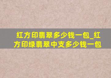 红方印翡翠多少钱一包_红方印绿翡翠中支多少钱一包