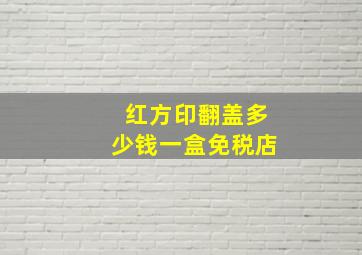 红方印翻盖多少钱一盒免税店