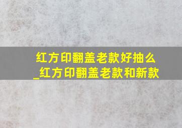 红方印翻盖老款好抽么_红方印翻盖老款和新款