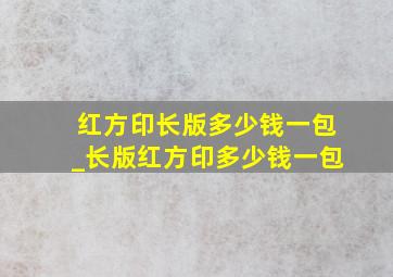 红方印长版多少钱一包_长版红方印多少钱一包