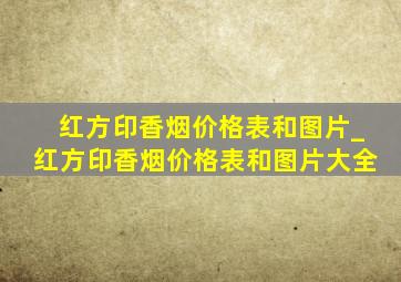 红方印香烟价格表和图片_红方印香烟价格表和图片大全