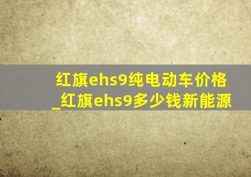 红旗ehs9纯电动车价格_红旗ehs9多少钱新能源