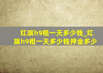 红旗h9租一天多少钱_红旗h9租一天多少钱押金多少