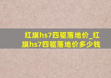 红旗hs7四驱落地价_红旗hs7四驱落地价多少钱