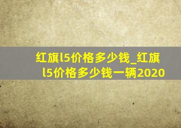 红旗l5价格多少钱_红旗l5价格多少钱一辆2020