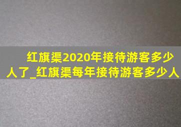 红旗渠2020年接待游客多少人了_红旗渠每年接待游客多少人