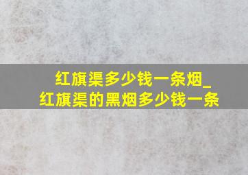 红旗渠多少钱一条烟_红旗渠的黑烟多少钱一条