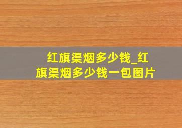 红旗渠烟多少钱_红旗渠烟多少钱一包图片