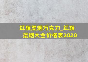 红旗渠烟巧克力_红旗渠烟大全价格表2020