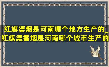 红旗渠烟是河南哪个地方生产的_红旗渠香烟是河南哪个城市生产的