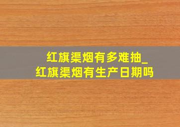 红旗渠烟有多难抽_红旗渠烟有生产日期吗