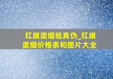 红旗渠烟验真伪_红旗渠烟价格表和图片大全