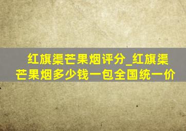 红旗渠芒果烟评分_红旗渠芒果烟多少钱一包全国统一价