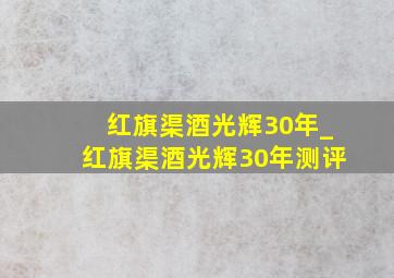 红旗渠酒光辉30年_红旗渠酒光辉30年测评