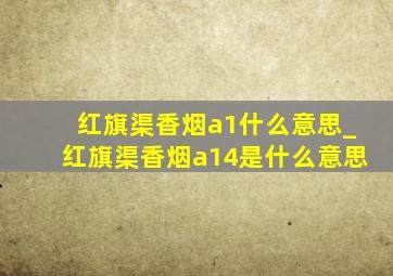 红旗渠香烟a1什么意思_红旗渠香烟a14是什么意思