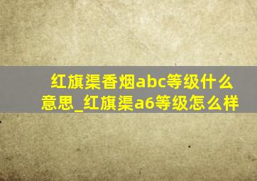 红旗渠香烟abc等级什么意思_红旗渠a6等级怎么样