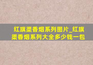 红旗渠香烟系列图片_红旗渠香烟系列大全多少钱一包