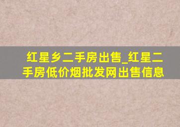 红星乡二手房出售_红星二手房(低价烟批发网)出售信息