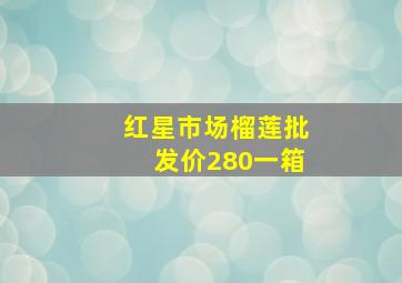 红星市场榴莲批发价280一箱