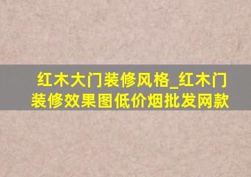 红木大门装修风格_红木门装修效果图(低价烟批发网)款