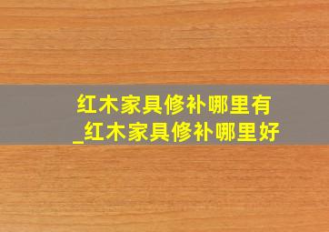 红木家具修补哪里有_红木家具修补哪里好