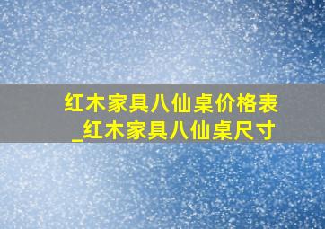 红木家具八仙桌价格表_红木家具八仙桌尺寸