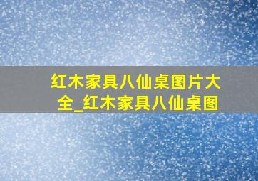 红木家具八仙桌图片大全_红木家具八仙桌图