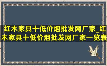 红木家具十(低价烟批发网)厂家_红木家具十(低价烟批发网)厂家一览表