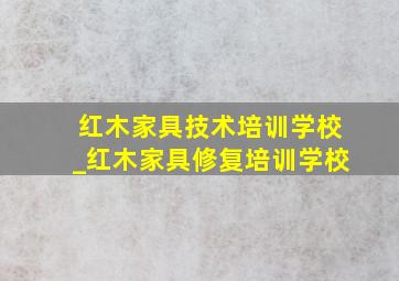 红木家具技术培训学校_红木家具修复培训学校