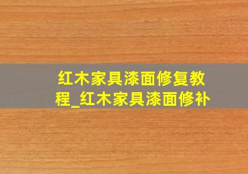 红木家具漆面修复教程_红木家具漆面修补