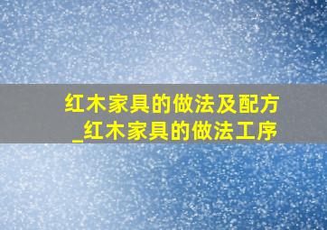 红木家具的做法及配方_红木家具的做法工序