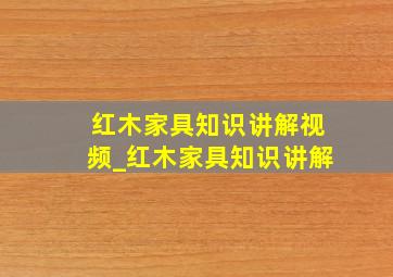 红木家具知识讲解视频_红木家具知识讲解