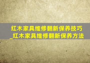 红木家具维修翻新保养技巧_红木家具维修翻新保养方法