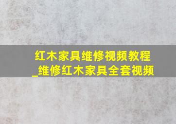 红木家具维修视频教程_维修红木家具全套视频