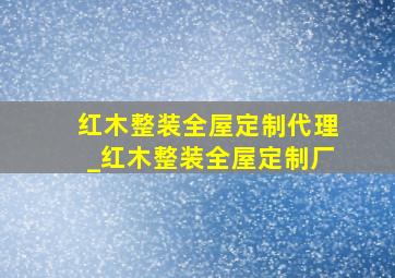 红木整装全屋定制代理_红木整装全屋定制厂