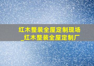 红木整装全屋定制现场_红木整装全屋定制厂