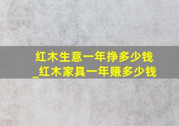 红木生意一年挣多少钱_红木家具一年赚多少钱