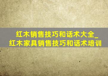 红木销售技巧和话术大全_红木家具销售技巧和话术培训