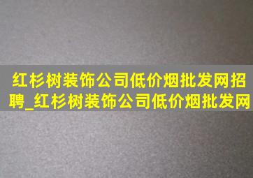 红杉树装饰公司(低价烟批发网)招聘_红杉树装饰公司(低价烟批发网)