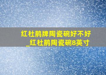 红杜鹃牌陶瓷碗好不好_红杜鹃陶瓷碗8英寸