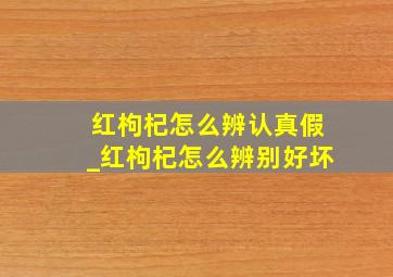 红枸杞怎么辨认真假_红枸杞怎么辨别好坏