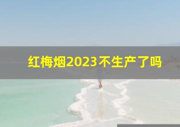 红梅烟2023不生产了吗