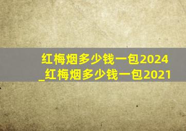 红梅烟多少钱一包2024_红梅烟多少钱一包2021