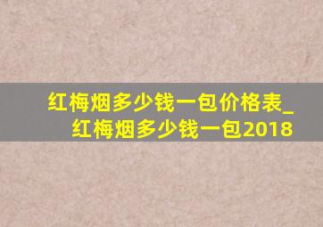 红梅烟多少钱一包价格表_红梅烟多少钱一包2018