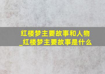 红楼梦主要故事和人物_红楼梦主要故事是什么