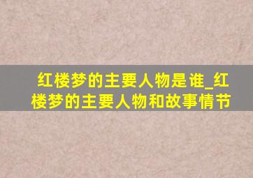 红楼梦的主要人物是谁_红楼梦的主要人物和故事情节