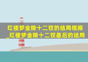 红楼梦金陵十二钗的结局视频_红楼梦金陵十二钗最后的结局